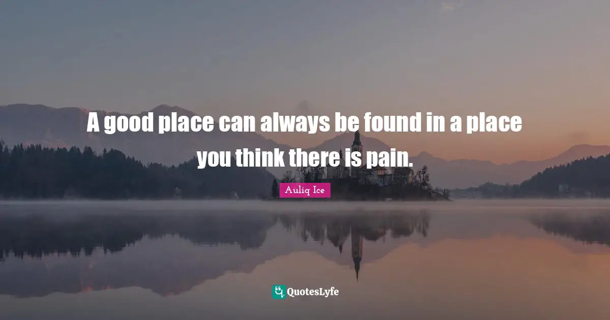 A good place can always be found in a place you think there is pain.
