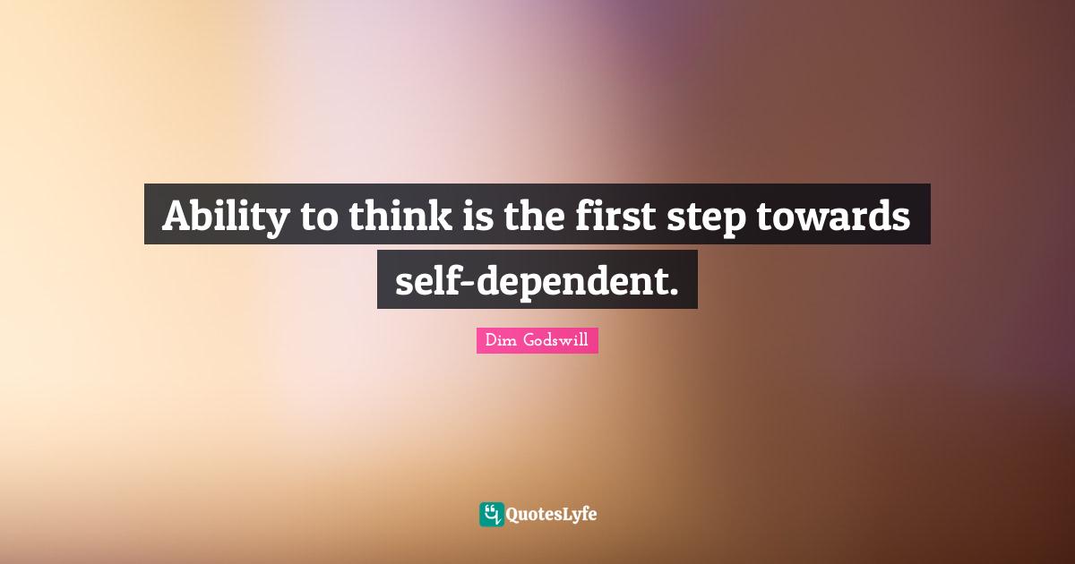 Ability to think is the first step towards self-dependent.