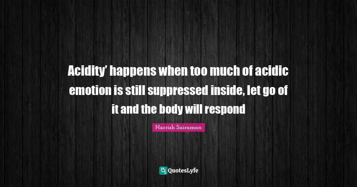 Acidity’ happens when too much of acidic emotion is still suppressed inside, let go of it and the body will respond
