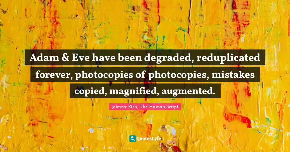 Adam & Eve have been degraded, reduplicated forever, photocopies of photocopies, mistakes copied, magnified, augmented.