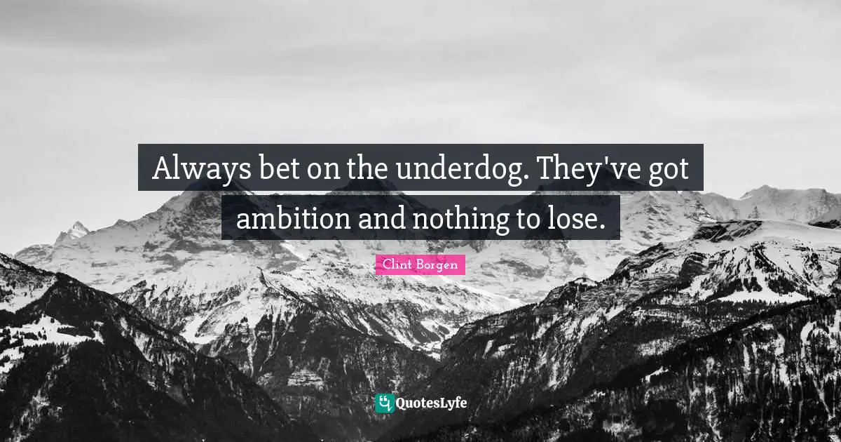 Always bet on the underdog. They've got ambition and nothing to lose.