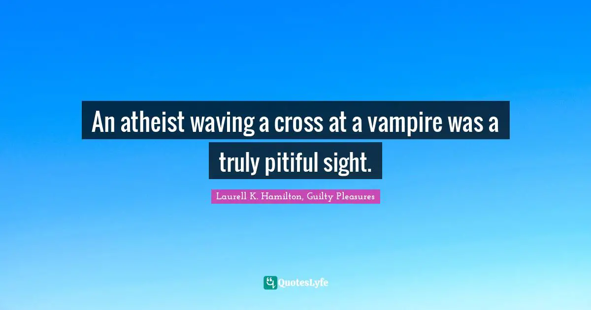 An atheist waving a cross at a vampire was a truly pitiful sight.