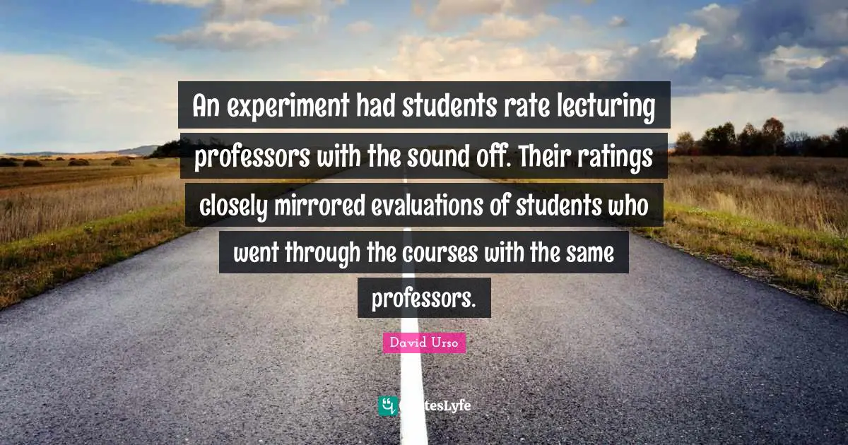 An experiment had students rate lecturing professors with the sound off. Their ratings closely mirrored evaluations of students who went through the courses with the same professors.