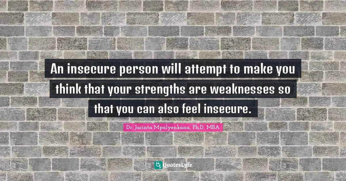 An insecure person will attempt to make you think that your strengths are weaknesses so that you can also feel insecure.