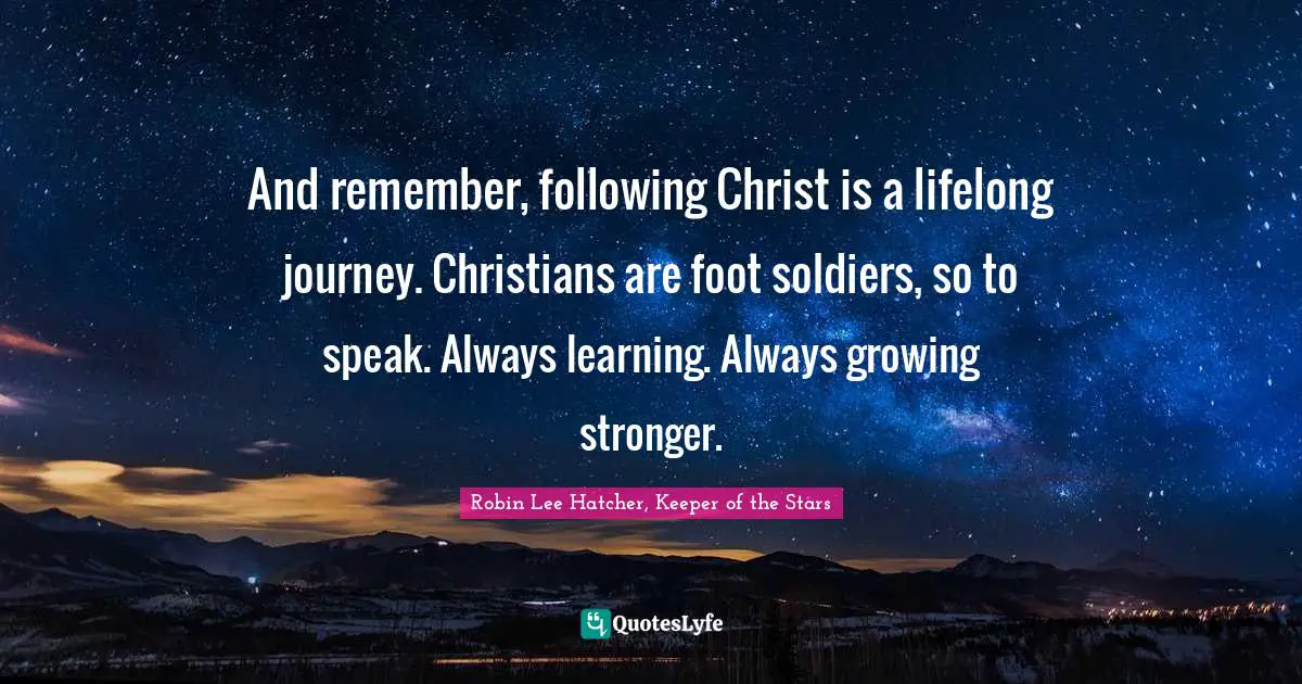 And remember, following Christ is a lifelong journey. Christians are foot soldiers, so to speak. Always learning. Always growing stronger.