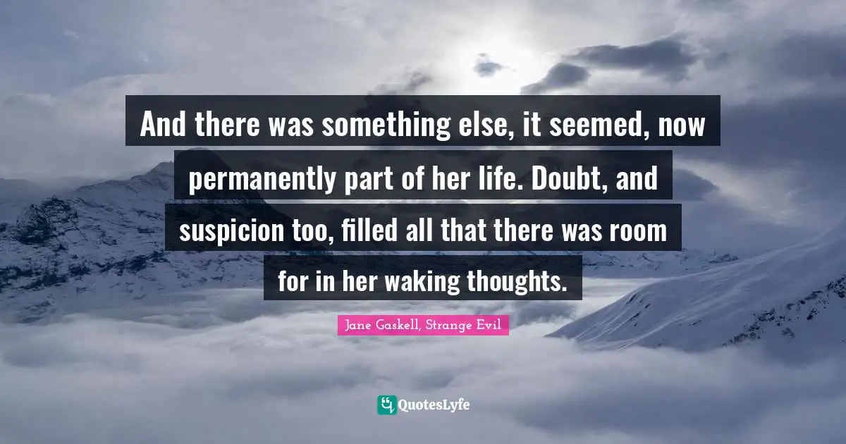 And there was something else, it seemed, now permanently part of her life. Doubt, and suspicion too, filled all that there was room for in her waking thoughts.