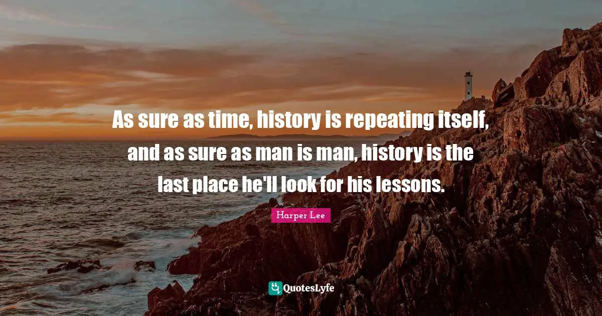 As sure as time, history is repeating itself, and as sure as man is man, history is the last place he'll look for his lessons.
