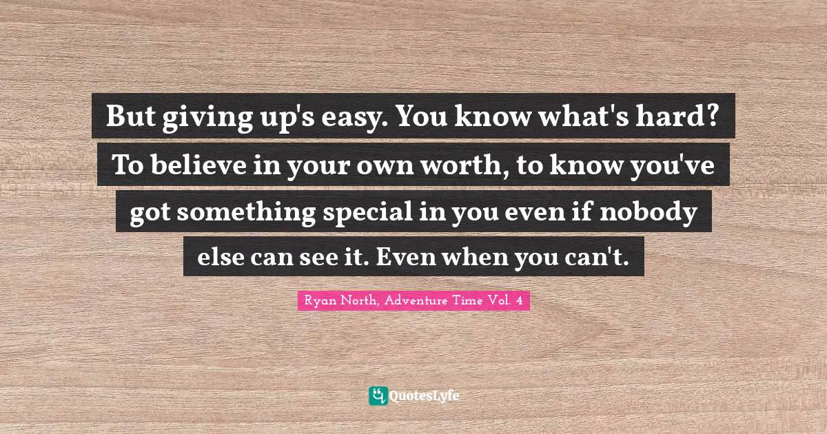 But giving up's easy. You know what's hard? To believe in your own worth, to know you've got something special in you even if nobody else can see it. Even when you can't.