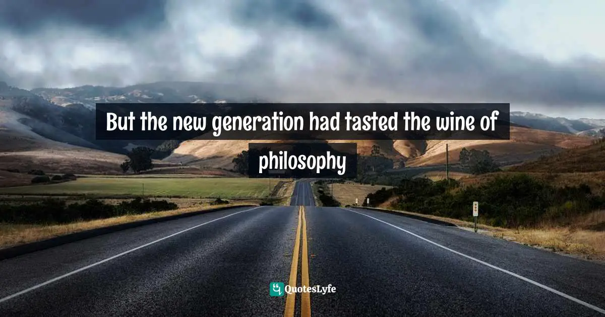 But the new generation had tasted the wine of philosophy