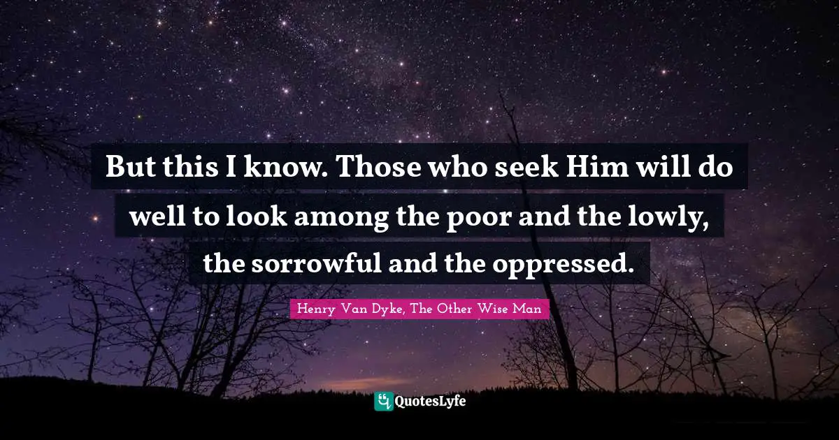 Henry Van Dyke Quotes: "But this I know. Those who seek Him will do well to look among the poor and the lowly, the sorrowful and the oppressed."