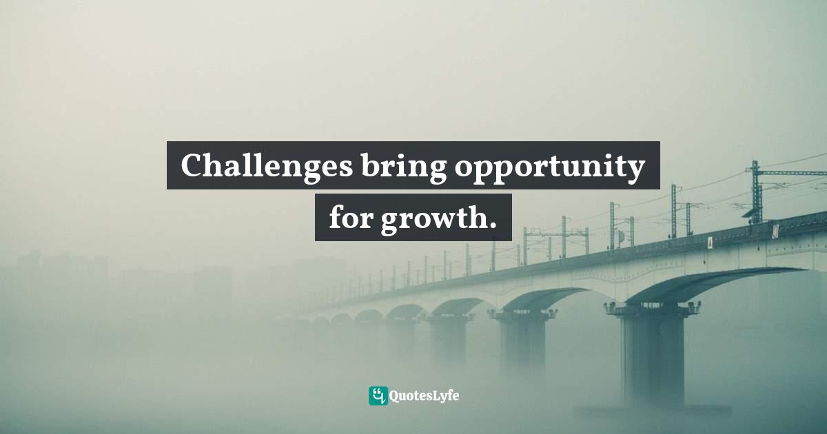Challenges bring opportunity for growth.