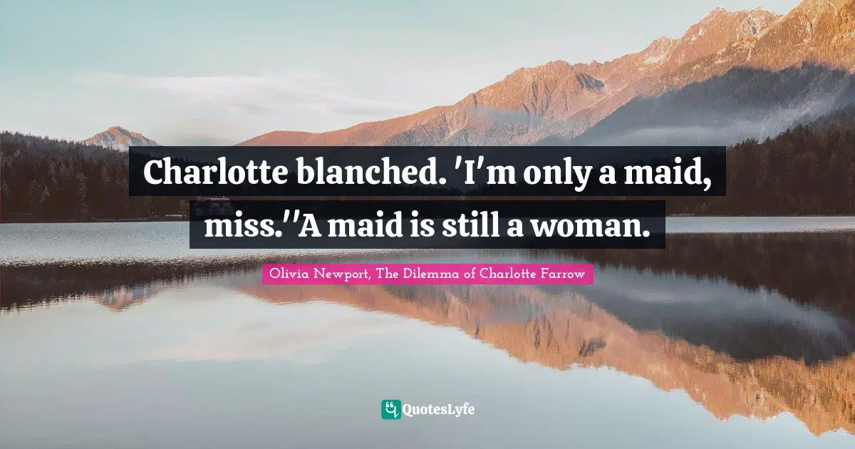 Charlotte blanched. 'I'm only a maid, miss.''A maid is still a woman.
