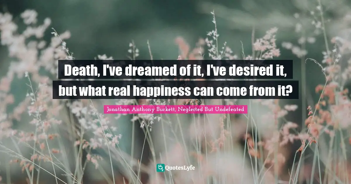 Jonathan Anthony Burkett Quotes: "Death, I've dreamed of it, I've desired it, but what real happiness can come from it?"