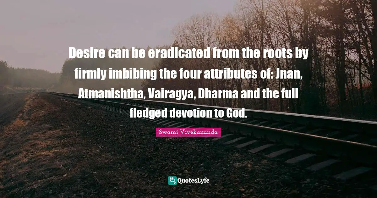 Swami Vivekananda Quotes: Desire can be eradicated from the roots by firmly imbibing the four attributes of: Jnan, Atmanishtha, Vairagya, Dharma and the full fledged devotion to God.