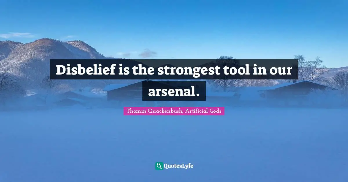 Disbelief is the strongest tool in our arsenal.