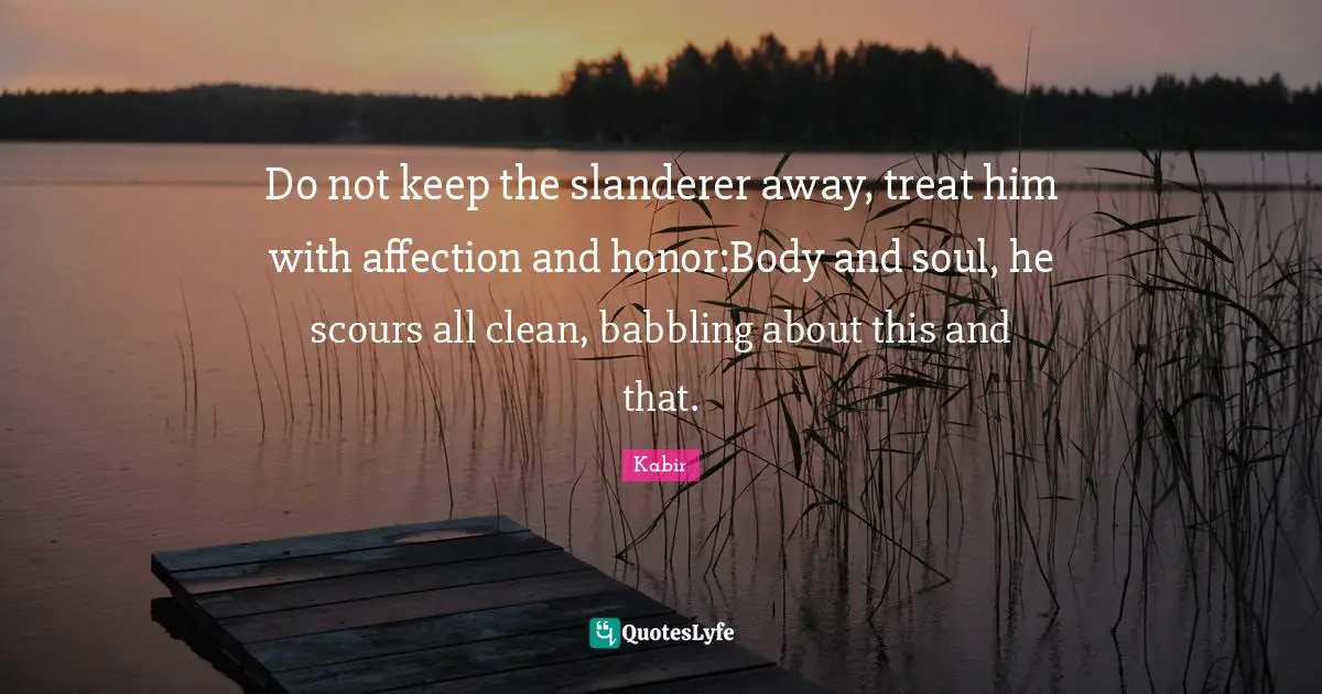 Do not keep the slanderer away, treat him with affection and honor:Body and soul, he scours all clean, babbling about this and that.