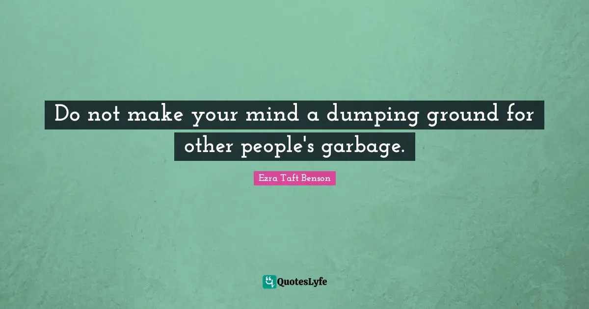 Do not make your mind a dumping ground for other people's garbage.