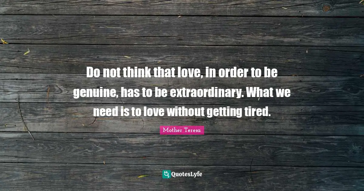 Do not think that love, in order to be genuine, has to be extraordinary. What we need is to love without getting tired.