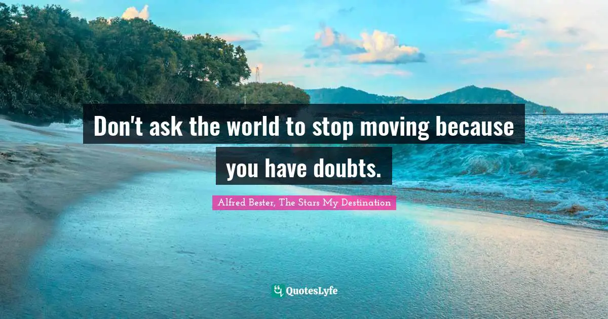 Don't ask the world to stop moving because you have doubts.