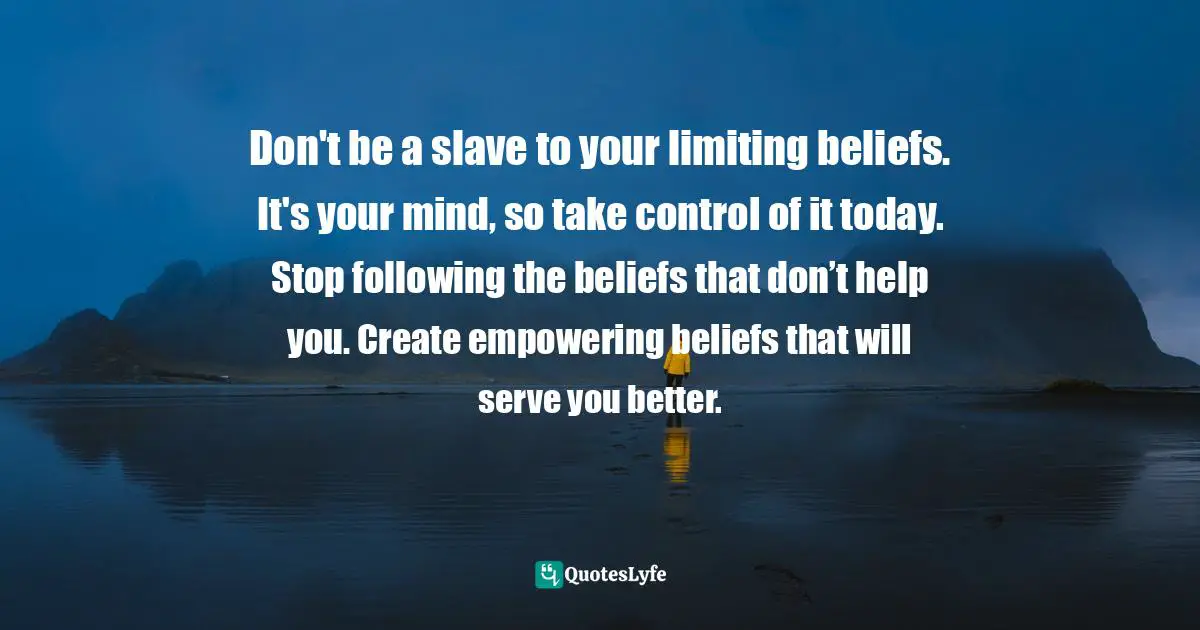 Don't be a slave to your limiting beliefs. It's your mind, so take control of it today. Stop following the beliefs that don’t help you. Create empowering beliefs that will serve you better.