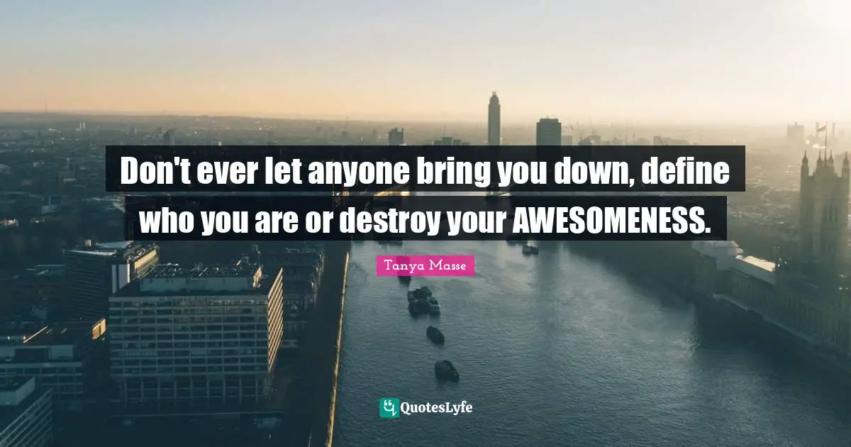 Don't ever let anyone bring you down, define who you are or destroy your AWESOMENESS.