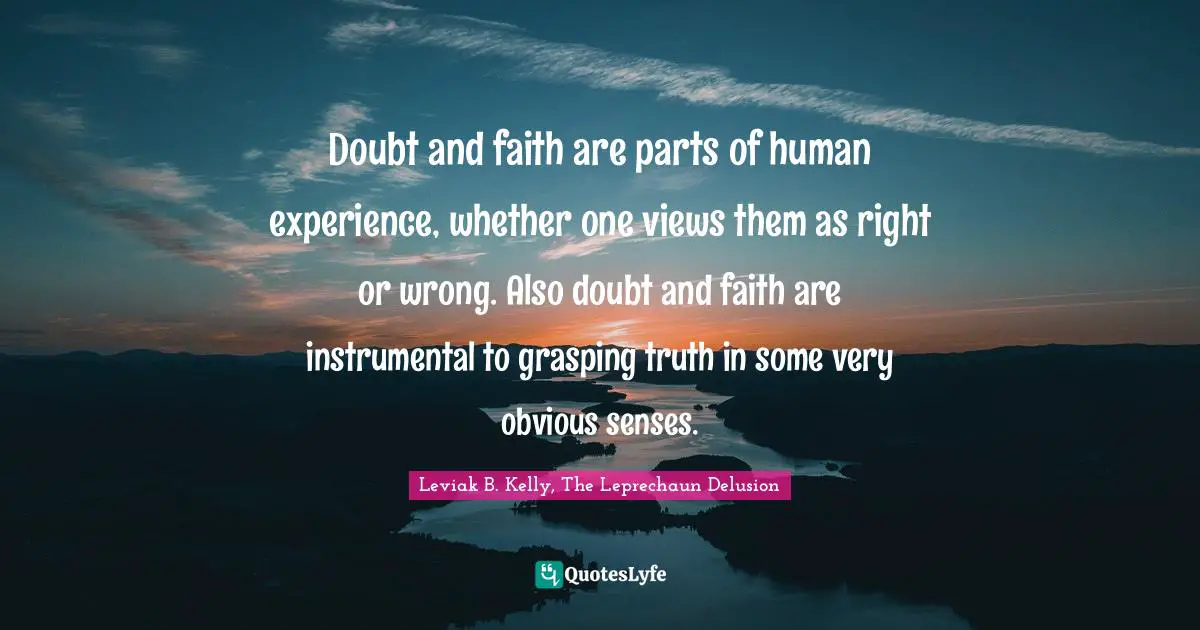 Doubt and faith are parts of human experience, whether one views them as right or wrong. Also doubt and faith are instrumental to grasping truth in some very obvious senses.