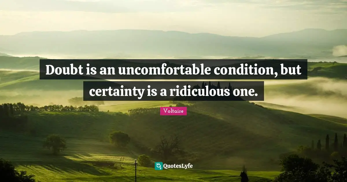 Doubt is an uncomfortable condition, but certainty is a ridiculous one.