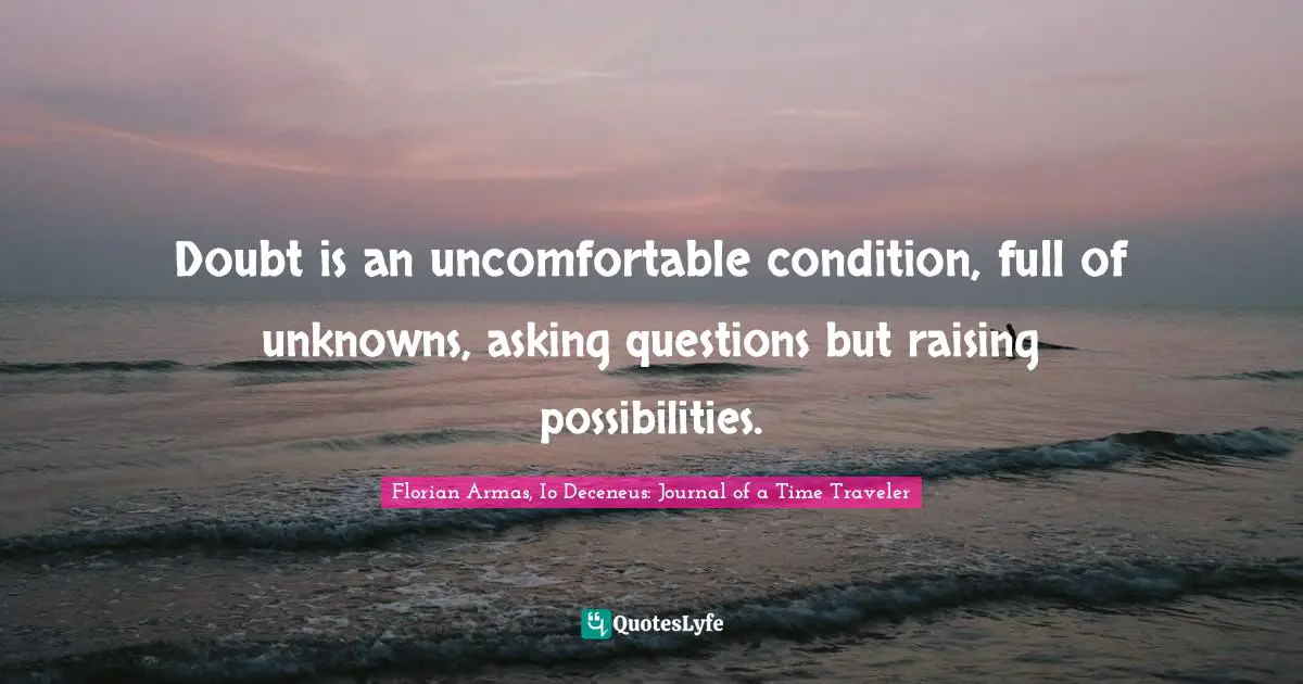 Doubt is an uncomfortable condition, full of unknowns, asking questions but raising possibilities.