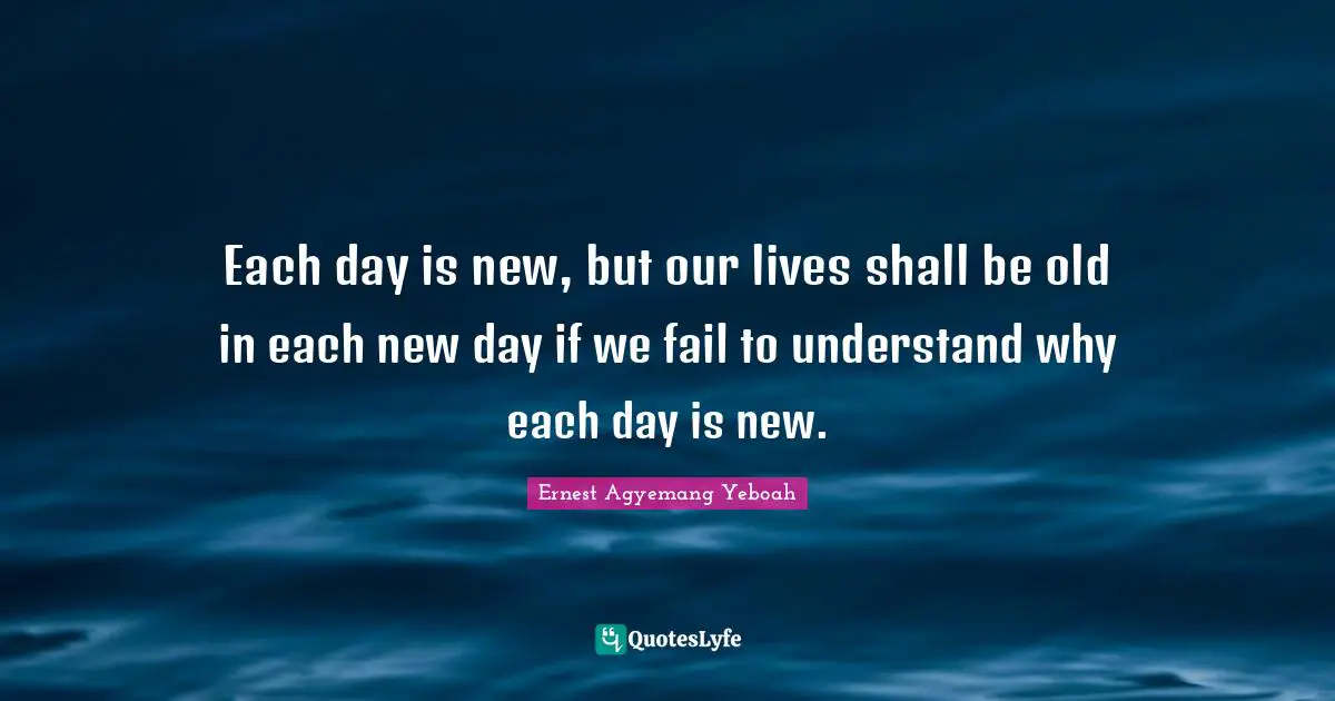 Essence Of Life Quotes: "Each day is new, but our lives shall be old in each new day if we fail to understand why each day is new."