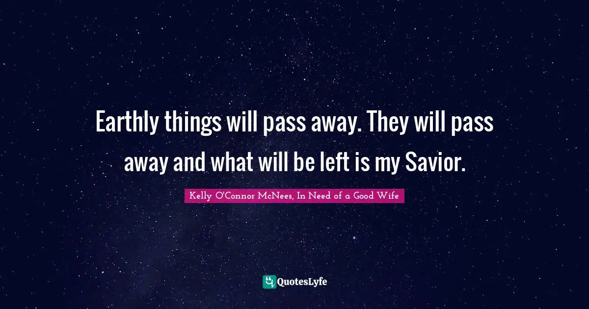 Earthly things will pass away. They will pass away and what will be left is my Savior.