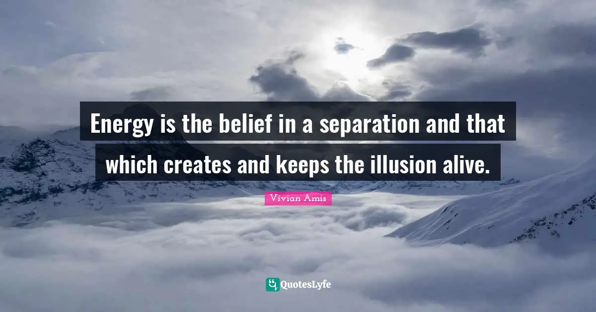 Energy is the belief in a separation and that which creates and keeps the illusion alive.