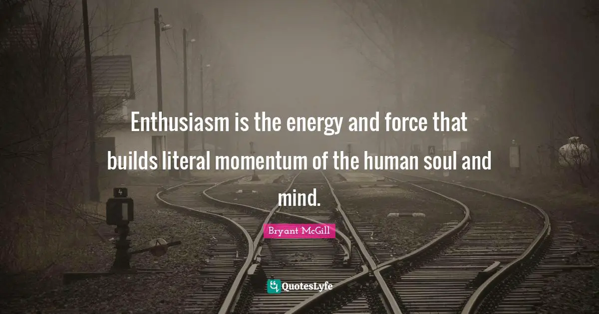 Bryant McGill Quotes: "Enthusiasm is the energy and force that builds literal momentum of the human soul and mind."