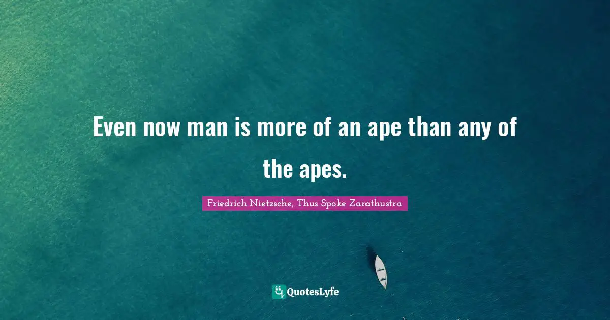 Even now man is more of an ape than any of the apes.