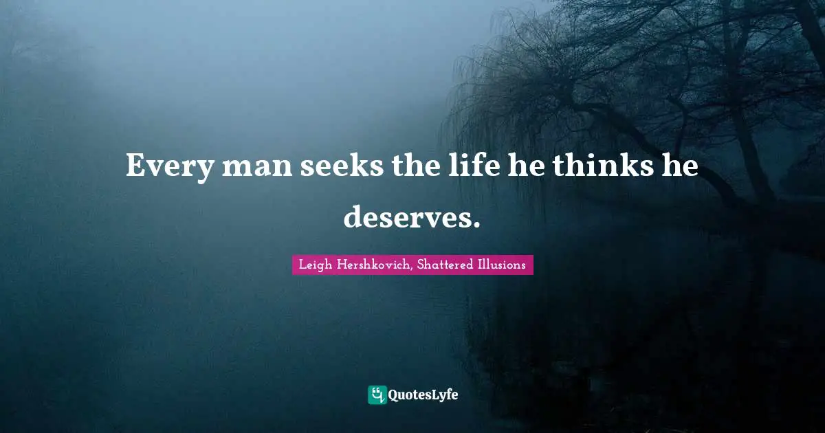 Every man seeks the life he thinks he deserves.