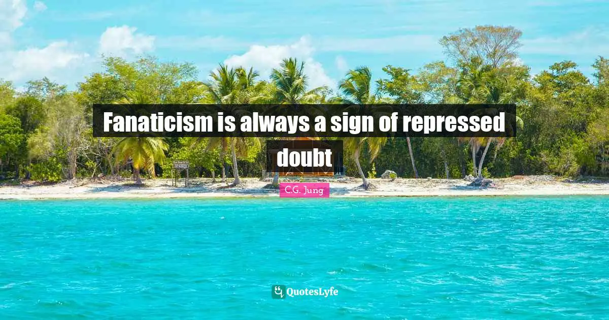 Fanaticism is always a sign of repressed doubt