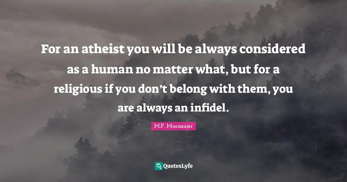 For an atheist you will be always considered as a human no matter what, but for a religious if you don’t belong with them, you are always an infidel.