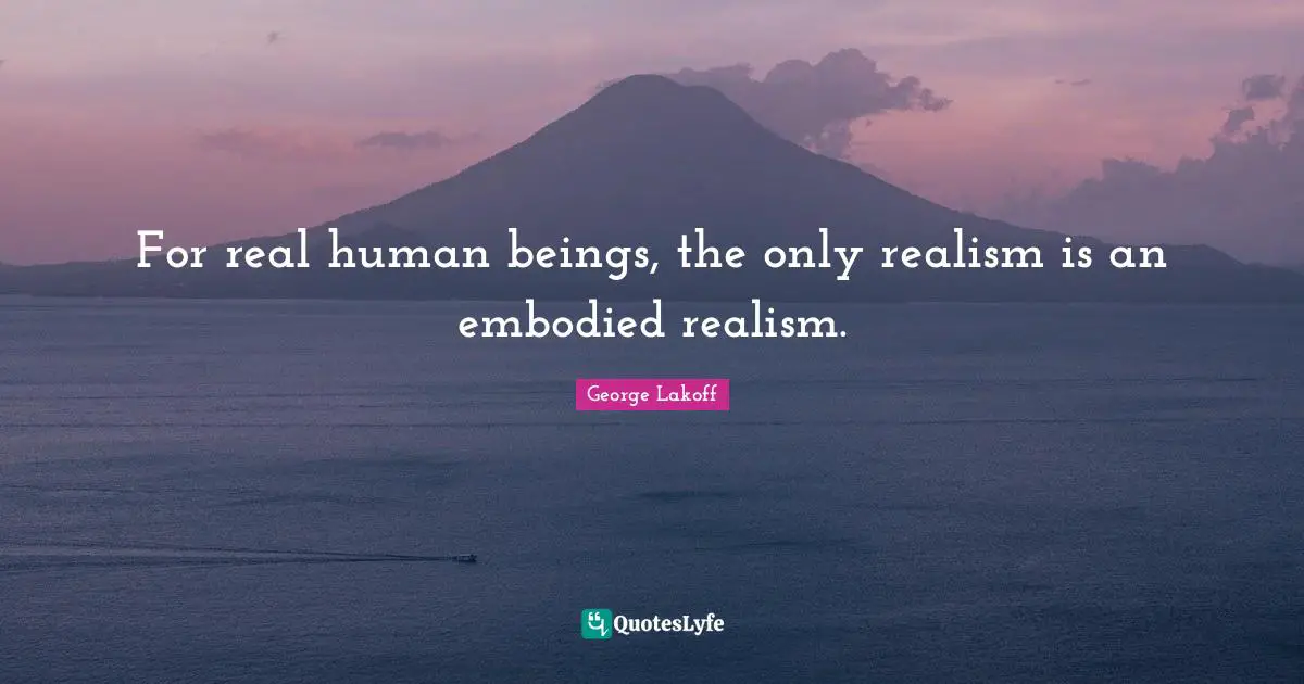 Embodiment Quotes: "For real human beings, the only realism is an embodied realism."