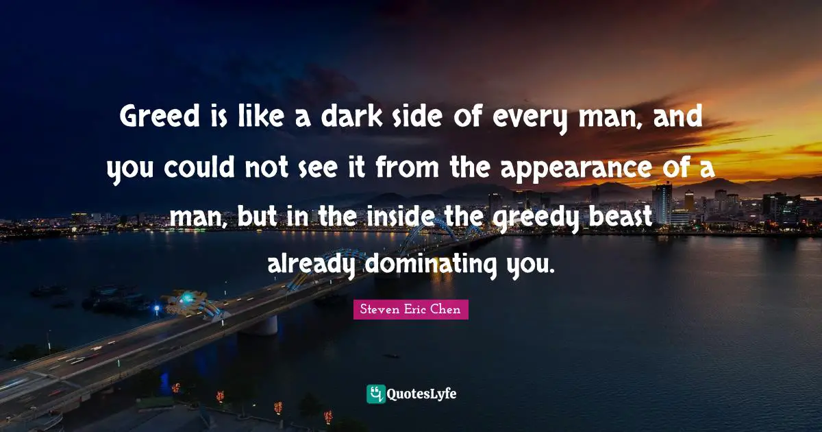 Greed is like a dark side of every man, and you could not see it from the appearance of a man, but in the inside the greedy beast already dominating you.