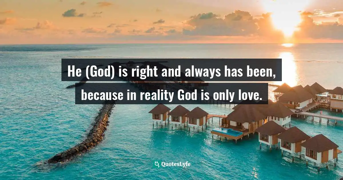 He (God) is right and always has been, because in reality God is only love.