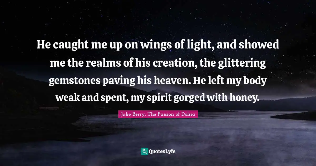 He caught me up on wings of light, and showed me the realms of his creation, the glittering gemstones paving his heaven. He left my body weak and spent, my spirit gorged with honey.