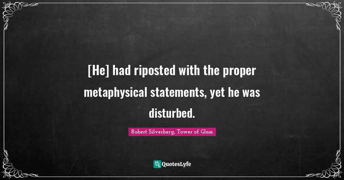 [He] had riposted with the proper metaphysical statements, yet he was disturbed.