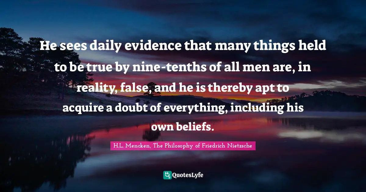 He sees daily evidence that many things held to be true by nine-tenths of all men are, in reality, false, and he is thereby apt to acquire a doubt of everything, including his own beliefs.