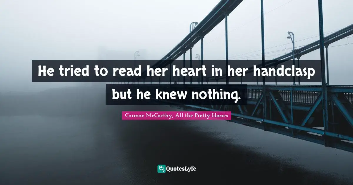 He tried to read her heart in her handclasp but he knew nothing.