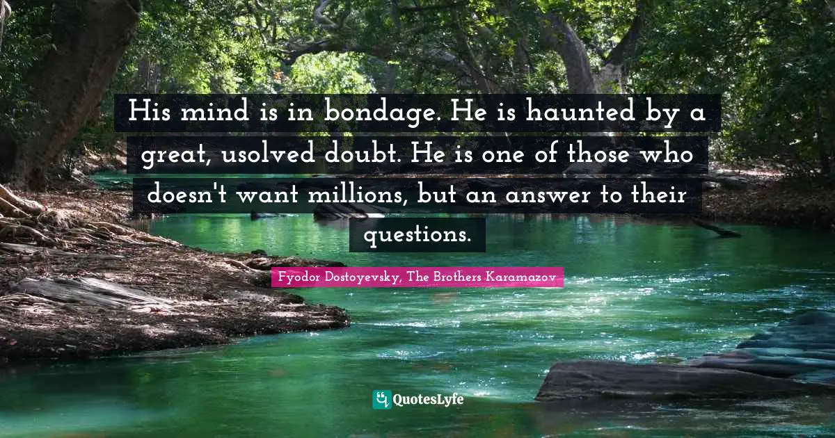 His mind is in bondage. He is haunted by a great, usolved doubt. He is one of those who doesn't want millions, but an answer to their questions.
