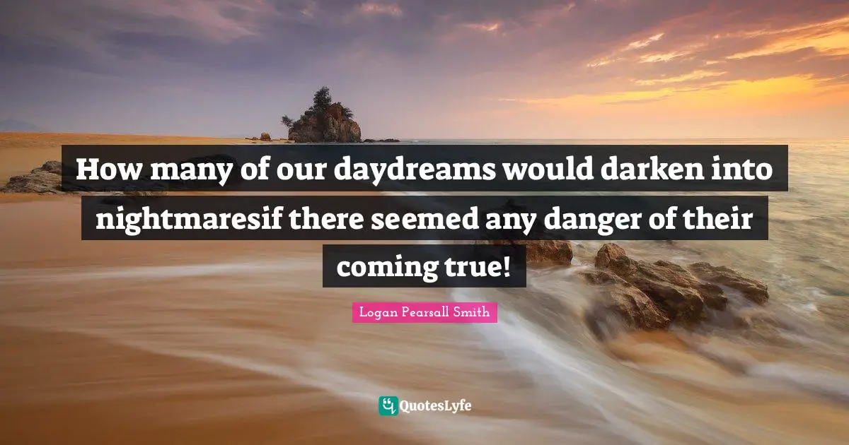 How many of our daydreams would darken into nightmaresif there seemed any danger of their coming true!