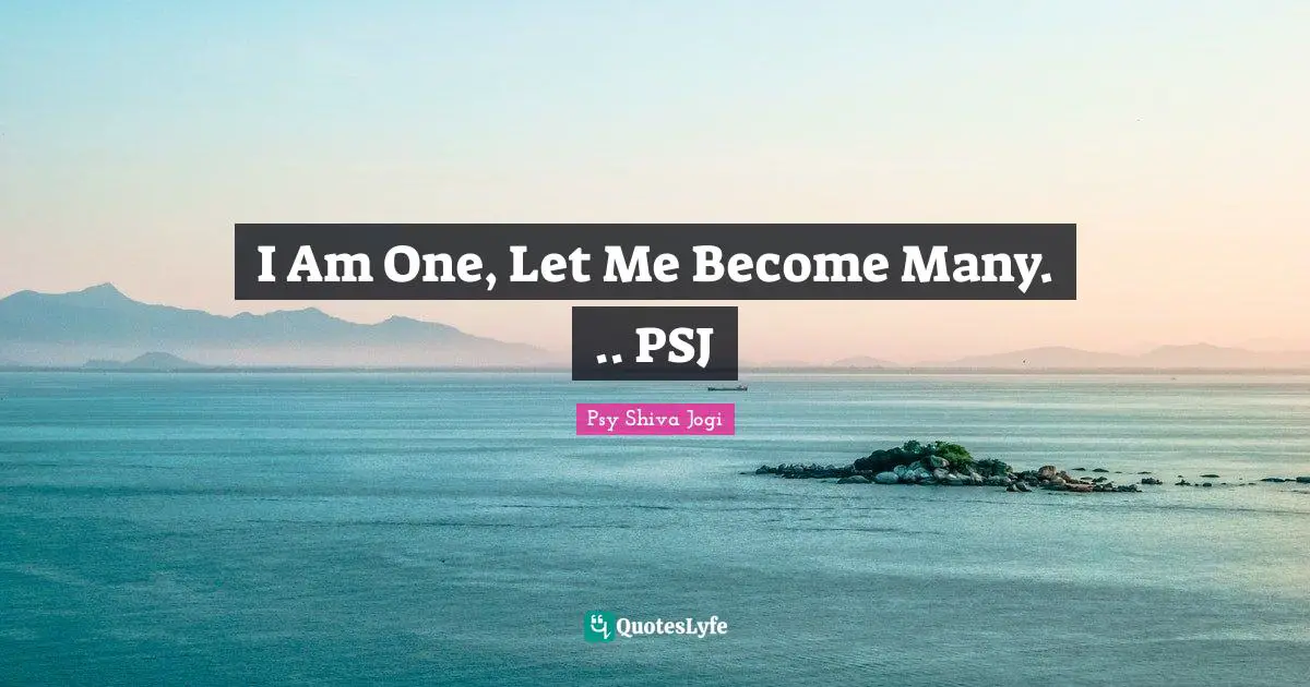 I Am One, Let Me Become Many. .. PSJ