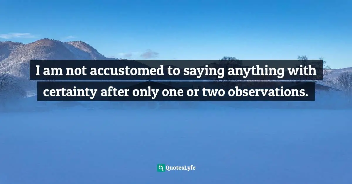 Certainty Quotes: "I am not accustomed to saying anything with certainty after only one or two observations."