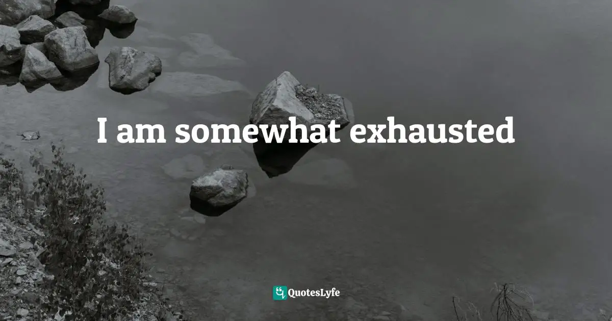 I am somewhat exhausted