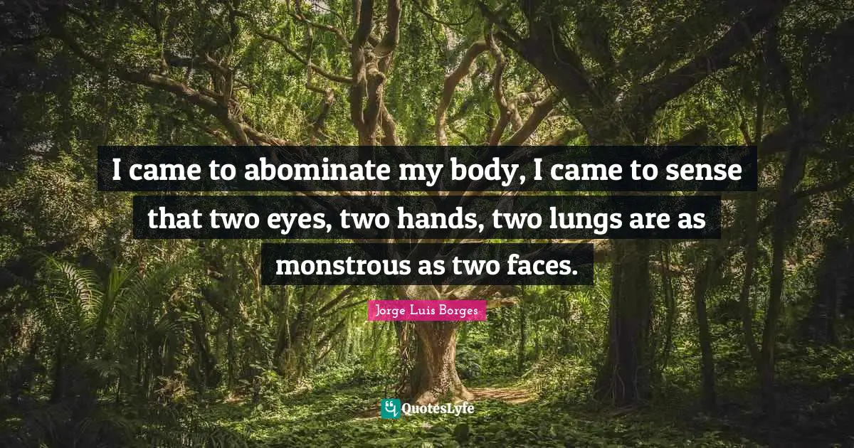 I came to abominate my body, I came to sense that two eyes, two hands, two lungs are as monstrous as two faces.