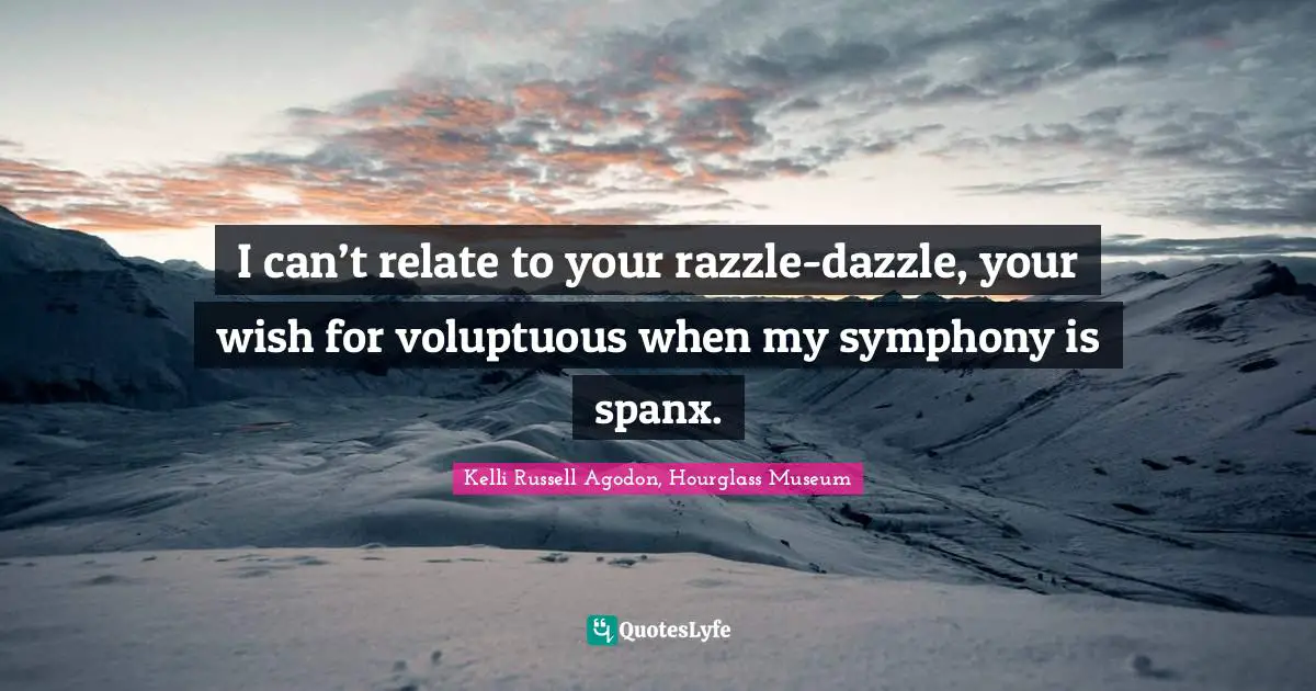 Kelli Russell Agodon, Hourglass Museum Quotes: "I can’t relate to your razzle-dazzle, your wish for voluptuous when my symphony is spanx."